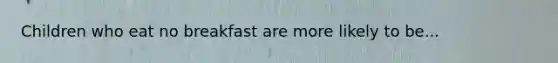 Children who eat no breakfast are more likely to be...