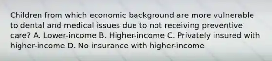 Children from which economic background are more vulnerable to dental and medical issues due to not receiving preventive care? A. Lower-income B. Higher-income C. Privately insured with higher-income D. No insurance with higher-income