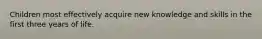 Children most effectively acquire new knowledge and skills in the first three years of life.