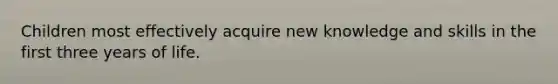 Children most effectively acquire new knowledge and skills in the first three years of life.