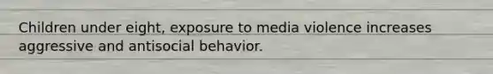 Children under eight, exposure to media violence increases aggressive and antisocial behavior.