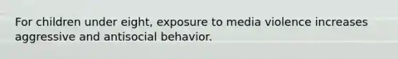 For children under eight, exposure to media violence increases aggressive and antisocial behavior.