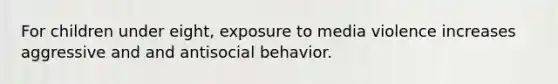 For children under eight, exposure to media violence increases aggressive and and antisocial behavior.