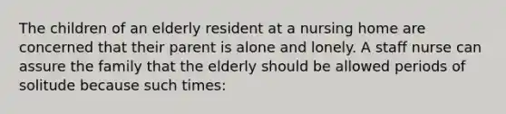 The children of an elderly resident at a nursing home are concerned that their parent is alone and lonely. A staff nurse can assure the family that the elderly should be allowed periods of solitude because such times: