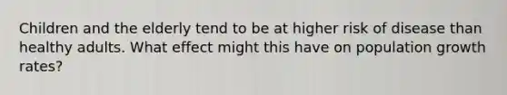 Children and the elderly tend to be at higher risk of disease than healthy adults. What effect might this have on population growth rates?