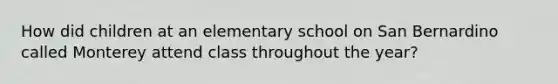 How did children at an elementary school on San Bernardino called Monterey attend class throughout the year?