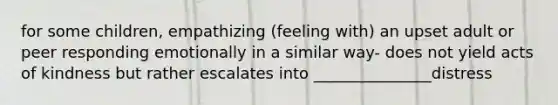 for some children, empathizing (feeling with) an upset adult or peer responding emotionally in a similar way- does not yield acts of kindness but rather escalates into _______________distress