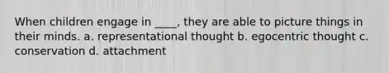 When children engage in ____, they are able to picture things in their minds. a. representational thought b. egocentric thought c. conservation d. attachment