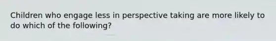 Children who engage less in perspective taking are more likely to do which of the following?