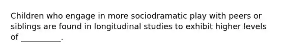 Children who engage in more sociodramatic play with peers or siblings are found in longitudinal studies to exhibit higher levels of __________.