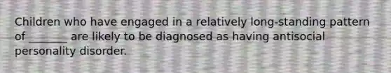 Children who have engaged in a relatively long-standing pattern of _______ are likely to be diagnosed as having antisocial personality disorder.