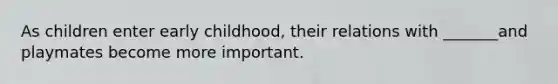 As children enter early childhood, their relations with _______and playmates become more important.