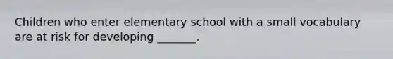 Children who enter elementary school with a small vocabulary are at risk for developing _______.