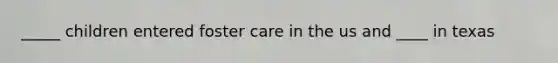 _____ children entered foster care in the us and ____ in texas