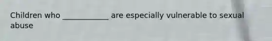 Children who ____________ are especially vulnerable to sexual abuse