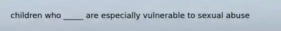 children who _____ are especially vulnerable to sexual abuse