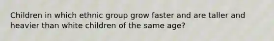 Children in which ethnic group grow faster and are taller and heavier than white children of the same age?