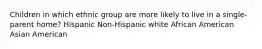 Children in which ethnic group are more likely to live in a single-parent home? Hispanic Non-Hispanic white African American Asian American