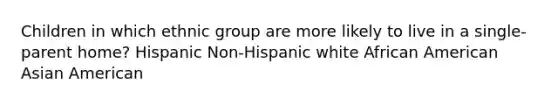 Children in which ethnic group are more likely to live in a single-parent home? Hispanic Non-Hispanic white African American Asian American