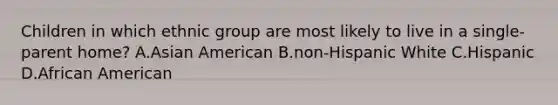 Children in which ethnic group are most likely to live in a single-parent home? A.Asian American B.non-Hispanic White C.Hispanic D.African American