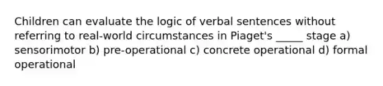 Children can evaluate the logic of verbal sentences without referring to real-world circumstances in Piaget's _____ stage a) sensorimotor b) pre-operational c) concrete operational d) formal operational