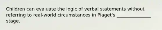 Children can evaluate the logic of verbal statements without referring to real-world circumstances in Piaget's _______________ stage.