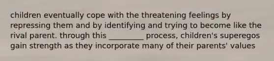 children eventually cope with the threatening feelings by repressing them and by identifying and trying to become like the rival parent. through this _________ process, children's superegos gain strength as they incorporate many of their parents' values