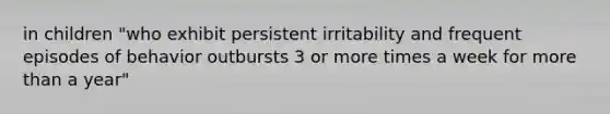 in children "who exhibit persistent irritability and frequent episodes of behavior outbursts 3 or more times a week for more than a year"