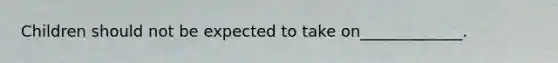Children should not be expected to take on_____________.
