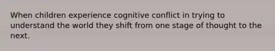 When children experience cognitive conflict in trying to understand the world they shift from one stage of thought to the next.