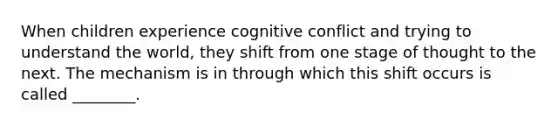 When children experience cognitive conflict and trying to understand the world, they shift from one stage of thought to the next. The mechanism is in through which this shift occurs is called ________.