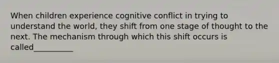 When children experience cognitive conflict in trying to understand the world, they shift from one stage of thought to the next. The mechanism through which this shift occurs is called__________