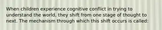 When children experience cognitive conflict in trying to understand the world, they shift from one stage of thought to next. The mechanism through which this shift occurs is called: