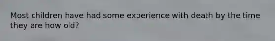 Most children have had some experience with death by the time they are how old?