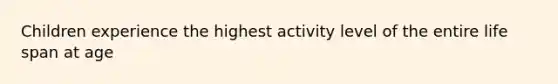 Children experience the highest activity level of the entire life span at age