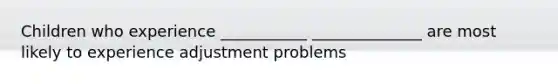 Children who experience ___________ ______________ are most likely to experience adjustment problems