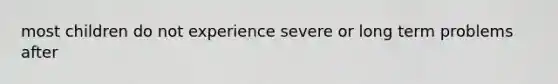 most children do not experience severe or long term problems after