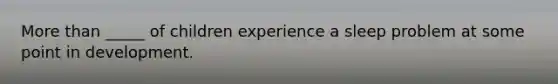More than _____ of children experience a sleep problem at some point in development.
