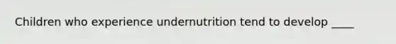 Children who experience undernutrition tend to develop ____