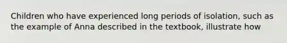 Children who have experienced long periods of isolation, such as the example of Anna described in the textbook, illustrate how