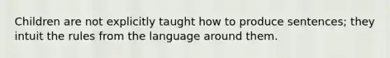 Children are not explicitly taught how to produce sentences; they intuit the rules from the language around them.