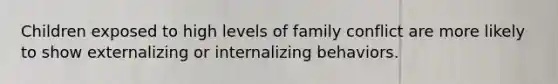 Children exposed to high levels of family conflict are more likely to show externalizing or internalizing behaviors.