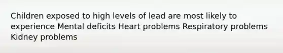 Children exposed to high levels of lead are most likely to experience Mental deficits Heart problems Respiratory problems Kidney problems