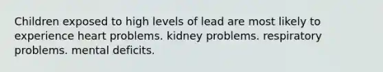 Children exposed to high levels of lead are most likely to experience heart problems. kidney problems. respiratory problems. mental deficits.