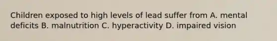 Children exposed to high levels of lead suffer from A. mental deficits B. malnutrition C. hyperactivity D. impaired vision