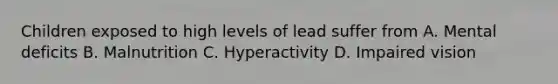 Children exposed to high levels of lead suffer from A. Mental deficits B. Malnutrition C. Hyperactivity D. Impaired vision