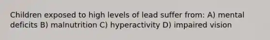 Children exposed to high levels of lead suffer from: A) mental deficits B) malnutrition C) hyperactivity D) impaired vision