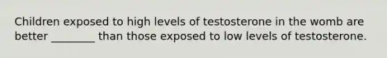 Children exposed to high levels of testosterone in the womb are better ________ than those exposed to low levels of testosterone.