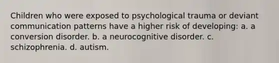 Children who were exposed to psychological trauma or deviant communication patterns have a higher risk of developing: a. a conversion disorder. b. a neurocognitive disorder. c. schizophrenia. d. autism.