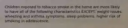 Children exposed to tobacco smoke in the home are more likely to have all of the following characteristics EXCEPT: weight issues. wheezing and asthma symptoms. sleep problems. higher risk of smoking in adolescence.